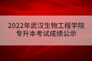 2022年武漢生物工程學(xué)院專升本考試成績(jī)公示
