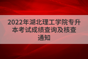 2022年湖北理工學(xué)院專升本考試成績(jī)查詢及核查通知