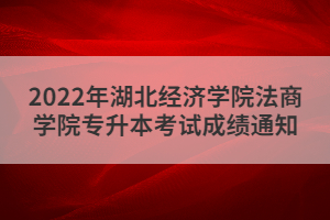 2022年湖北經(jīng)濟學院法商學院專升本考試成績通知