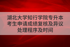 湖北大學知行學院專升本考生申請成績復核及異議處理程序及時間