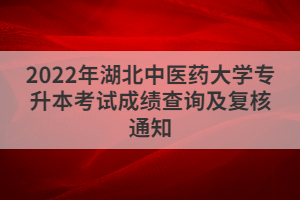 2022年湖北中醫(yī)藥大學(xué)專升本考試成績(jī)查詢及復(fù)核通知