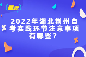 2022年湖北荊州自考實(shí)踐環(huán)節(jié)注意事項(xiàng)有哪些？