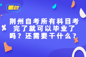 荊州自考所有科目考完了就可以畢業(yè)了嗎？還需要干什么？
