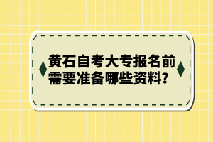 黃石自考大專(zhuān)報(bào)名前需要準(zhǔn)備哪些資料?