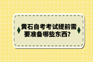 黃石自考考試提前需要準備哪些東西？