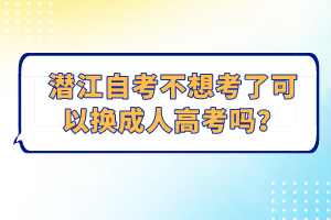潛江自考不想考了可以換成人高考嗎？