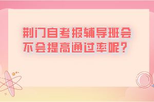 荊門自考報(bào)輔導(dǎo)班會(huì)不會(huì)提高通過率呢？