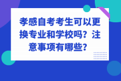 孝感自考考生可以更換專業(yè)和學(xué)校嗎？注意事項有哪些？