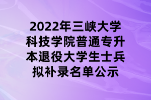 2022年三峽大學(xué)科技學(xué)院普通專(zhuān)升本退役大學(xué)生士兵擬補(bǔ)錄名單公示