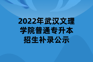 2022年武漢文理學(xué)院普通專升本招生補錄公示