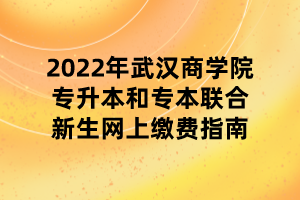 2022年武漢商學院專升本和專本聯(lián)合新生網(wǎng)上繳費指南