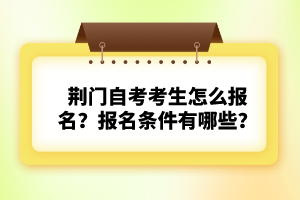 荊門自考考生怎么報(bào)名？報(bào)名條件有哪些？