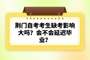 荊門自考考生缺考影響大嗎？會不會延遲畢業(yè)？