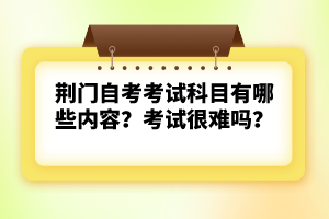 荊門(mén)自考考試科目有哪些內(nèi)容？考試很難嗎？