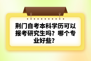 荊門自考本科學歷可以報考研究生嗎？哪個專業(yè)好些？