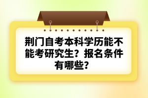 荊門自考本科學(xué)歷能不能考研究生？報名條件有哪些？