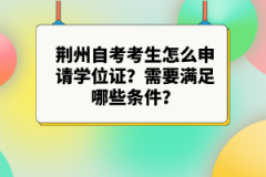 荊州自考考生怎么申請學(xué)位證？需要滿足哪些條件？