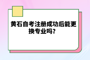 黃石自考注冊(cè)成功后能更換專業(yè)嗎？