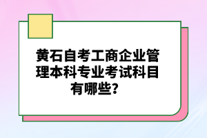 黃石自考工商企業(yè)管理本科專業(yè)考試科目有哪些？