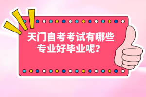天門自考考試有哪些專業(yè)好畢業(yè)呢？