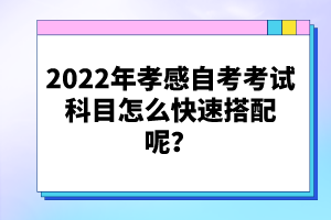 2022年孝感自考考試科目怎么快速搭配呢？