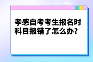 孝感自考考生報(bào)名時(shí)科目報(bào)錯(cuò)了怎么辦？