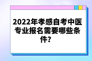 2022年孝感自考中醫(yī)專業(yè)報(bào)名需要哪些條件？
