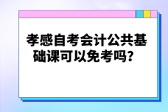 孝感自考會計公共基礎(chǔ)課可以免考嗎？