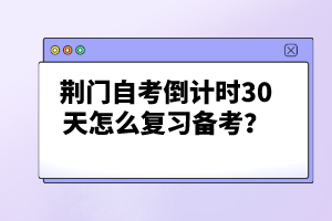 荊門自考倒計時30天怎么復習備考？