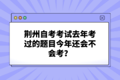 荊州自考考試去年考過的題目今年還會不會考？