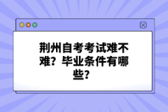 荊州自考考試難不難？畢業(yè)條件有哪些？