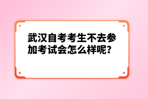 武漢自考考生不去參加考試會(huì)怎么樣呢?