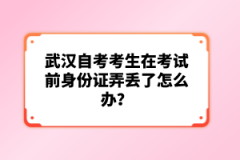 武漢自考考生在考試前身份證弄丟了怎么辦？
