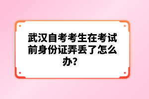 武漢自考考生在考試前身份證弄丟了怎么辦？