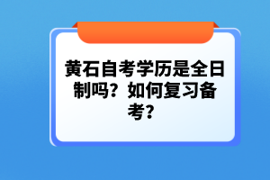 黃石自考學(xué)歷是全日制嗎？如何復(fù)習(xí)備考？