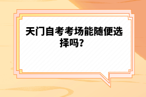 天門自考考場能隨便選擇嗎？