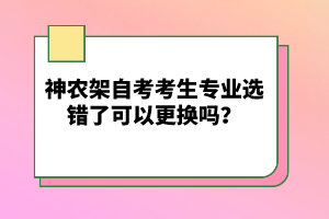 神農(nóng)架自考考生專業(yè)選錯了可以更換嗎？