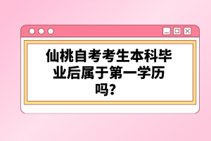 仙桃自考考生本科畢業(yè)后屬于第一學歷嗎？