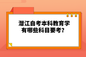 潛江自考本科教育學(xué)有哪些科目要考？