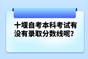十堰自考本科考試有沒(méi)有錄取分?jǐn)?shù)線呢？