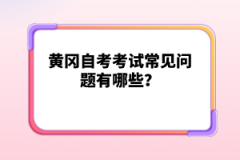 黃岡自考考試常見問題有哪些？