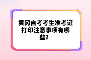 黃岡自考考生準考證打印注意事項有哪些？