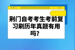 荊門自考考生考前復(fù)習(xí)刷歷年真題有用嗎？