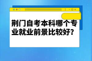 荊門自考本科哪個(gè)專業(yè)就業(yè)前景比較好？