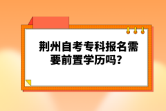 荊州自考?？茍竺枰爸脤W(xué)歷嗎？
