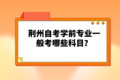 荊州自考學(xué)前專業(yè)一般考哪些科目？