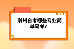 荊州自考哪些專業(yè)簡單易考？