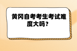 黃岡自考考生考試難度大嗎？