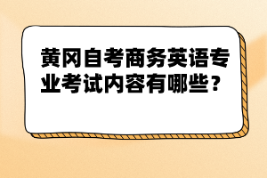 黃岡自考商務(wù)英語專業(yè)考試內(nèi)容有哪些？