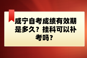 咸寧自考成績(jī)有效期是多久？掛科可以補(bǔ)考嗎？